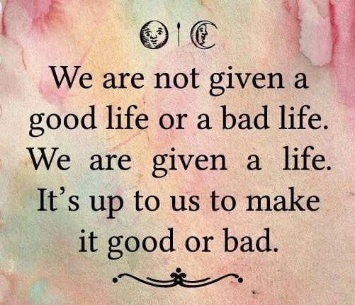 We-are-not-given-a-good-life-or-a-bad-life.-We-are-given-a-life.-Its-up-to-us-to-make-it-good-or-bad